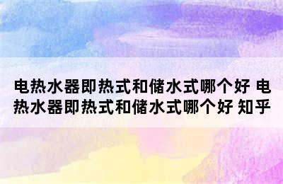 电热水器即热式和储水式哪个好 电热水器即热式和储水式哪个好 知乎